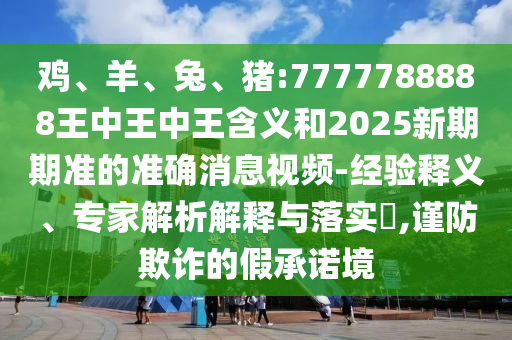 雞、羊、兔、豬:7777788888王中王中王含義和2025新期期準(zhǔn)的準(zhǔn)確消息視頻-經(jīng)驗(yàn)釋義、專家解析解釋與落實(shí)?,謹(jǐn)防欺詐的假承諾境