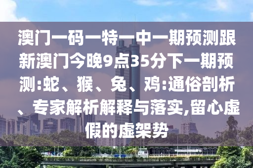 澳門一碼一特一中一期預(yù)測跟新澳門今晚9點(diǎn)35分下一期預(yù)測:蛇、猴、兔、雞:通俗剖析、專家解析解釋與落實(shí),留心虛假的虛架勢