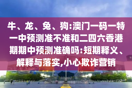 牛、龍、兔、狗:澳門一碼一特一中預(yù)測準(zhǔn)不準(zhǔn)和二四六香港期期中預(yù)測準(zhǔn)確嗎:短期釋義、解釋與落實,小心欺詐營銷
