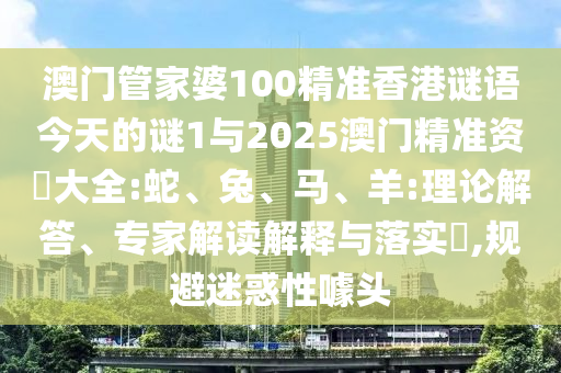 澳門管家婆100精準(zhǔn)香港謎語今天的謎1與2025澳門精準(zhǔn)資枓大全:蛇、兔、馬、羊:理論解答、專家解讀解釋與落實?,規(guī)避迷惑性噱頭
