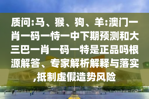 質(zhì)問:馬、猴、狗、羊:澳門一肖一碼一恃一中下期預測和大三巴一肖一碼一特是正品嗎根源解答、專家解析解釋與落實,抵制虛假造勢風險