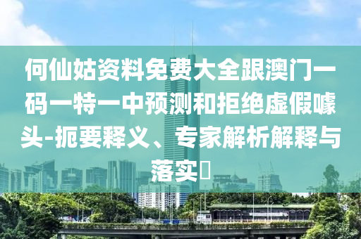 何仙姑資料免費大全跟澳門一碼一特一中預(yù)測和拒絕虛假噱頭-扼要釋義、專家解析解釋與落實?