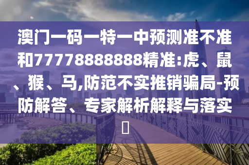 澳門一碼一特一中預(yù)測準(zhǔn)不準(zhǔn)和77778888888精準(zhǔn):虎、鼠、猴、馬,防范不實推銷騙局-預(yù)防解答、專家解析解釋與落實?