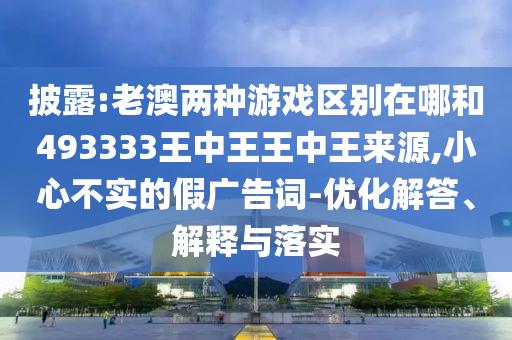 披露:老澳兩種游戲區(qū)別在哪和493333王中王王中王來源,小心不實的假廣告詞-優(yōu)化解答、解釋與落實
