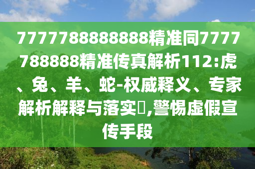 7777788888888精準(zhǔn)同7777788888精準(zhǔn)傳真解析112:虎、兔、羊、蛇-權(quán)威釋義、專家解析解釋與落實?,警惕虛假宣傳手段