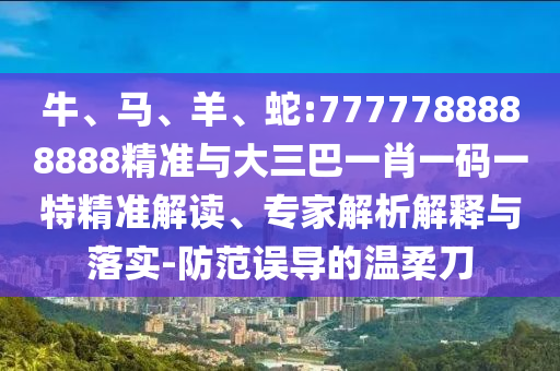 牛、馬、羊、蛇:7777788888888精準與大三巴一肖一碼一特精準解讀、專家解析解釋與落實-防范誤導的溫柔刀