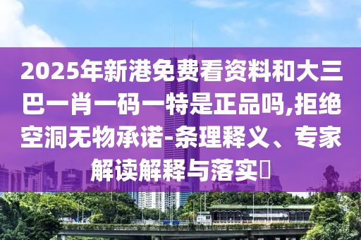 2025年新港免費看資料和大三巴一肖一碼一特是正品嗎,拒絕空洞無物承諾-條理釋義、專家解讀解釋與落實?