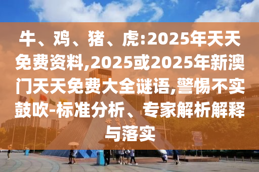 牛、雞、豬、虎:2025年天天免費(fèi)資料,2025或2025年新澳門(mén)天天免費(fèi)大全謎語(yǔ),警惕不實(shí)鼓吹-標(biāo)準(zhǔn)分析、專家解析解釋與落實(shí)