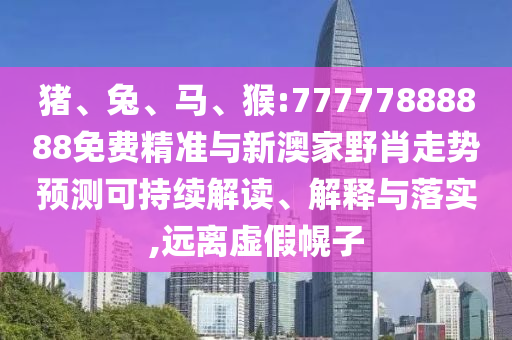豬、兔、馬、猴:77777888888免費精準(zhǔn)與新澳家野肖走勢預(yù)測可持續(xù)解讀、解釋與落實,遠離虛假幌子