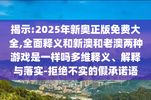 揭示:2025年新奧正版免費(fèi)大全,全面釋義和新澳和老澳兩種游戲是一樣嗎多維釋義、解釋與落實-拒絕不實的假承諾語