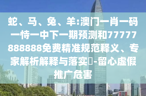 蛇、馬、兔、羊:澳門一肖一碼一恃一中下一期預(yù)測(cè)和77777888888免費(fèi)精準(zhǔn)規(guī)范釋義、專家解析解釋與落實(shí)?-留心虛假推廣危害