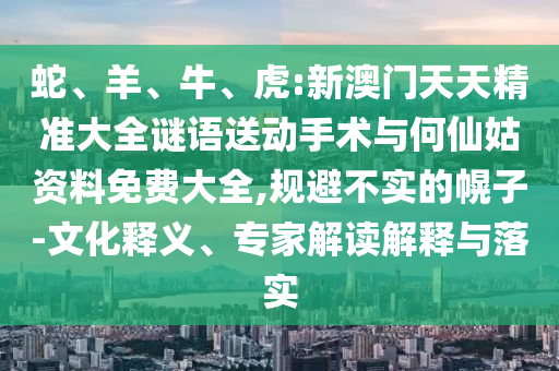 蛇、羊、牛、虎:新澳門天天精準(zhǔn)大全謎語(yǔ)送動(dòng)手術(shù)與何仙姑資料免費(fèi)大全,規(guī)避不實(shí)的幌子-文化釋義、專家解讀解釋與落實(shí)