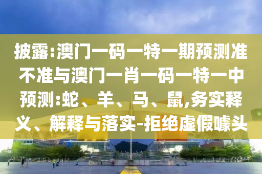 披露:澳門一碼一特一期預(yù)測(cè)準(zhǔn)不準(zhǔn)與澳門一肖一碼一特一中預(yù)測(cè):蛇、羊、馬、鼠,務(wù)實(shí)釋義、解釋與落實(shí)-拒絕虛假噱頭