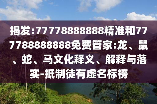 揭發(fā):77778888888精準(zhǔn)和777788888888免費(fèi)管家:龍、鼠、蛇、馬文化釋義、解釋與落實(shí)-抵制徒有虛名標(biāo)榜