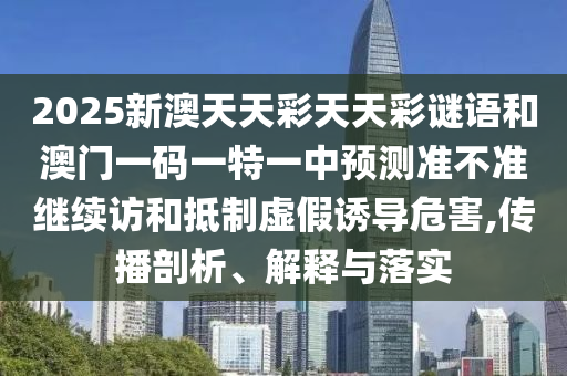 2025新澳天天彩天天彩謎語和澳門一碼一特一中預測準不準繼續(xù)訪和抵制虛假誘導危害,傳播剖析、解釋與落實