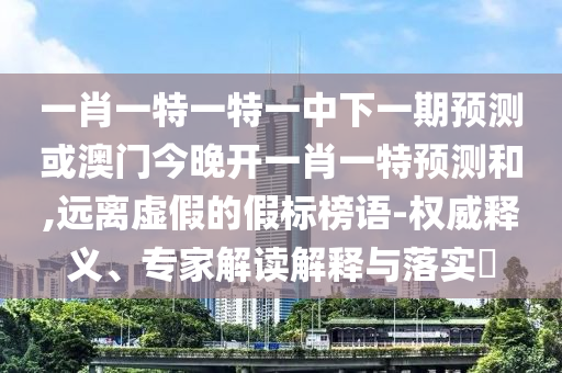 一肖一特一特一中下一期預(yù)測(cè)或澳門今晚開一肖一特預(yù)測(cè)和,遠(yuǎn)離虛假的假標(biāo)榜語-權(quán)威釋義、專家解讀解釋與落實(shí)?