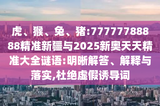 虎、猴、兔、豬:77777788888精準(zhǔn)新疆與2025新奧天天精準(zhǔn)大全謎語:明晰解答、解釋與落實(shí),杜絕虛假誘導(dǎo)詞