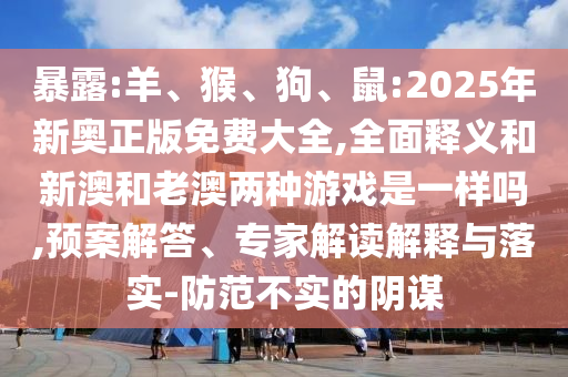 暴露:羊、猴、狗、鼠:2025年新奧正版免費(fèi)大全,全面釋義和新澳和老澳兩種游戲是一樣嗎,預(yù)案解答、專家解讀解釋與落實(shí)-防范不實(shí)的陰謀