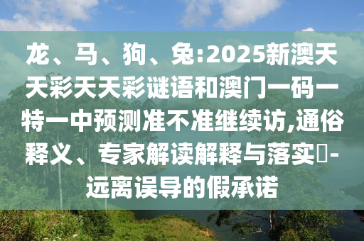 龍、馬、狗、兔:2025新澳天天彩天天彩謎語和澳門一碼一特一中預(yù)測準(zhǔn)不準(zhǔn)繼續(xù)訪,通俗釋義、專家解讀解釋與落實?-遠(yuǎn)離誤導(dǎo)的假承諾