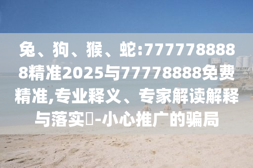 兔、狗、猴、蛇:7777788888精準(zhǔn)2025與77778888免費精準(zhǔn),專業(yè)釋義、專家解讀解釋與落實?-小心推廣的騙局