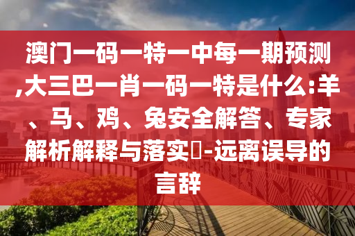 澳門一碼一特一中每一期預(yù)測,大三巴一肖一碼一特是什么:羊、馬、雞、兔安全解答、專家解析解釋與落實?-遠(yuǎn)離誤導(dǎo)的言辭