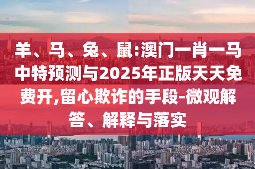 羊、馬、兔、鼠:澳門一肖一馬中特預(yù)測與2025年正版天天免費開,留心欺詐的手段-微觀解答、解釋與落實