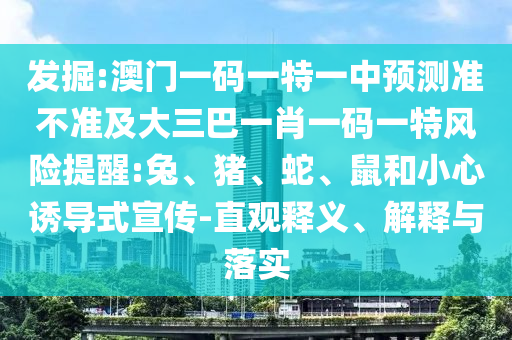 發(fā)掘:澳門一碼一特一中預(yù)測準(zhǔn)不準(zhǔn)及大三巴一肖一碼一特風(fēng)險提醒:兔、豬、蛇、鼠和小心誘導(dǎo)式宣傳-直觀釋義、解釋與落實