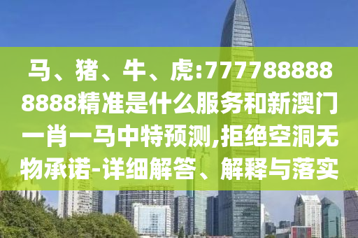 馬、豬、牛、虎:7777888888888精準(zhǔn)是什么服務(wù)和新澳門一肖一馬中特預(yù)測,拒絕空洞無物承諾-詳細(xì)解答、解釋與落實