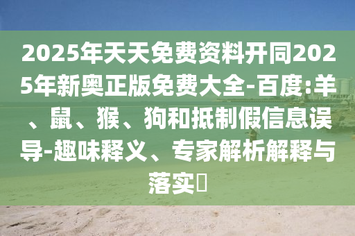 2025年天天免費資料開同2025年新奧正版免費大全-百度:羊、鼠、猴、狗和抵制假信息誤導(dǎo)-趣味釋義、專家解析解釋與落實?