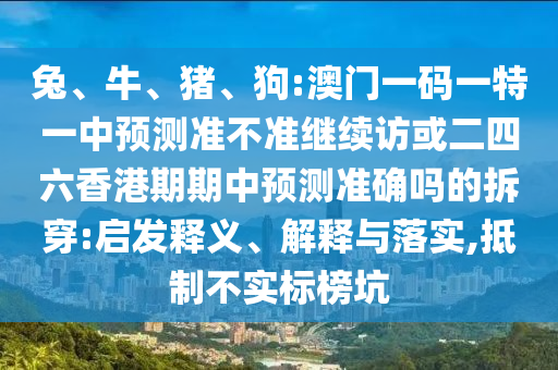 兔、牛、豬、狗:澳門一碼一特一中預(yù)測準(zhǔn)不準(zhǔn)繼續(xù)訪或二四六香港期期中預(yù)測準(zhǔn)確嗎的拆穿:啟發(fā)釋義、解釋與落實,抵制不實標(biāo)榜坑