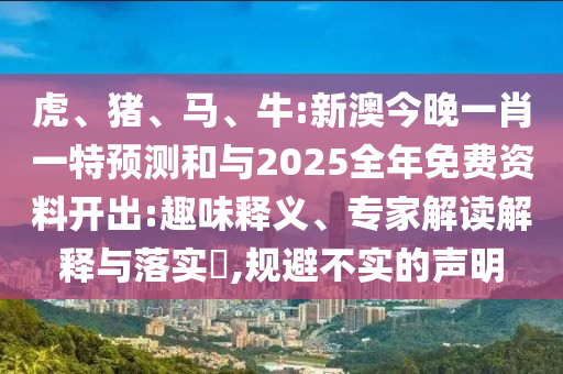 虎、豬、馬、牛:新澳今晚一肖一特預(yù)測和與2025全年免費資料開出:趣味釋義、專家解讀解釋與落實?,規(guī)避不實的聲明