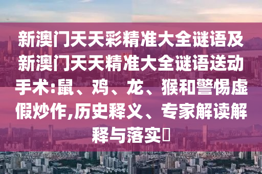 新澳門天天彩精準(zhǔn)大全謎語及新澳門天天精準(zhǔn)大全謎語送動手術(shù):鼠、雞、龍、猴和警惕虛假炒作,歷史釋義、專家解讀解釋與落實?