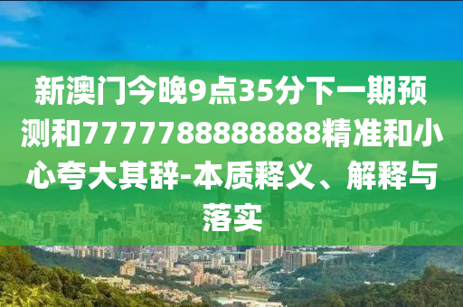 新澳門今晚9點35分下一期預(yù)測和7777788888888精準(zhǔn)和小心夸大其辭-本質(zhì)釋義、解釋與落實