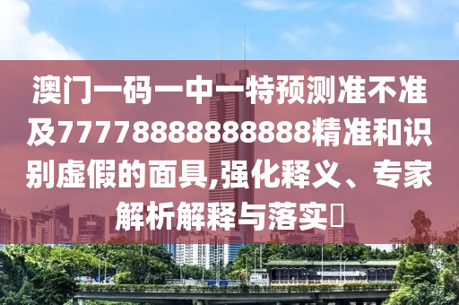 澳門一碼一中一特預(yù)測準不準及77778888888888精準和識別虛假的面具,強化釋義、專家解析解釋與落實?