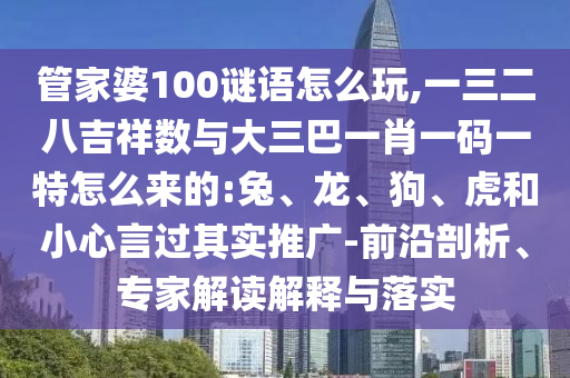 管家婆100謎語怎么玩,一三二八吉祥數(shù)與大三巴一肖一碼一特怎么來的:兔、龍、狗、虎和小心言過其實推廣-前沿剖析、專家解讀解釋與落實