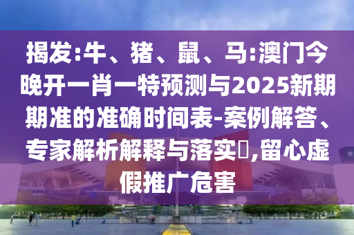 揭發(fā):牛、豬、鼠、馬:澳門今晚開一肖一特預(yù)測與2025新期期準的準確時間表-案例解答、專家解析解釋與落實?,留心虛假推廣危害