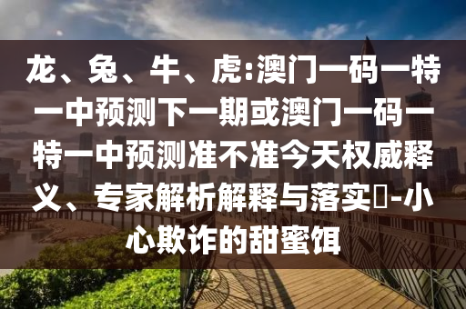 龍、兔、牛、虎:澳門一碼一特一中預(yù)測下一期或澳門一碼一特一中預(yù)測準不準今天權(quán)威釋義、專家解析解釋與落實?-小心欺詐的甜蜜餌