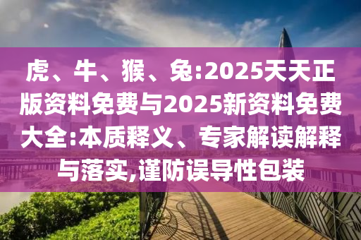 虎、牛、猴、兔:2025天天正版資料免費與2025新資料免費大全:本質(zhì)釋義、專家解讀解釋與落實,謹防誤導(dǎo)性包裝