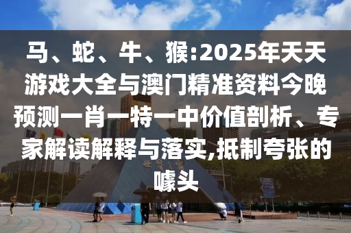 馬、蛇、牛、猴:2025年天天游戲大全與澳門精準(zhǔn)資料今晚預(yù)測一肖一特一中價值剖析、專家解讀解釋與落實,抵制夸張的噱頭