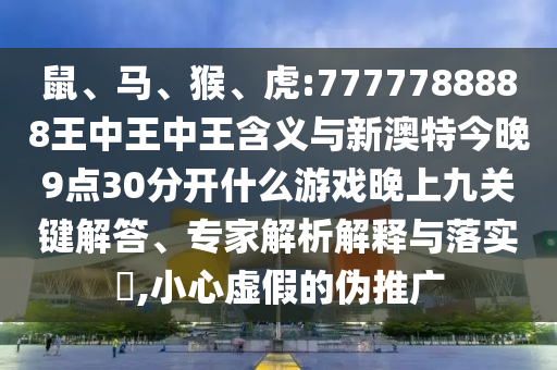 鼠、馬、猴、虎:7777788888王中王中王含義與新澳特今晚9點(diǎn)30分開什么游戲晚上九關(guān)鍵解答、專家解析解釋與落實?,小心虛假的偽推廣