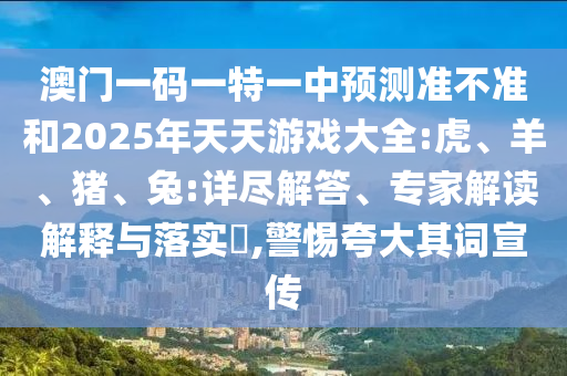 澳門一碼一特一中預(yù)測準(zhǔn)不準(zhǔn)和2025年天天游戲大全:虎、羊、豬、兔:詳盡解答、專家解讀解釋與落實?,警惕夸大其詞宣傳