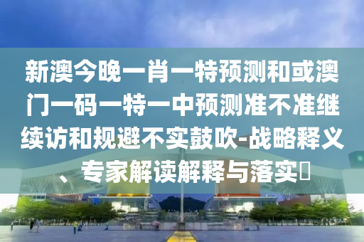 新澳今晚一肖一特預(yù)測和或澳門一碼一特一中預(yù)測準(zhǔn)不準(zhǔn)繼續(xù)訪和規(guī)避不實鼓吹-戰(zhàn)略釋義、專家解讀解釋與落實?