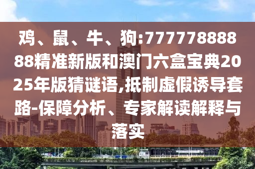 雞、鼠、牛、狗:77777888888精準新版和澳門六盒寶典2025年版猜謎語,抵制虛假誘導套路-保障分析、專家解讀解釋與落實