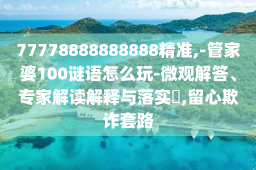77778888888888精準,-管家婆100謎語怎么玩-微觀解答、專家解讀解釋與落實?,留心欺詐套路