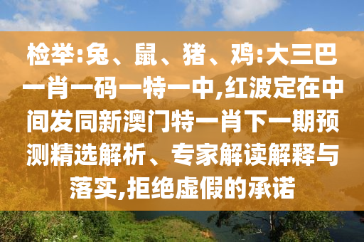 檢舉:兔、鼠、豬、雞:大三巴一肖一碼一特一中,紅波定在中間發(fā)同新澳門特一肖下一期預測精選解析、專家解讀解釋與落實,拒絕虛假的承諾