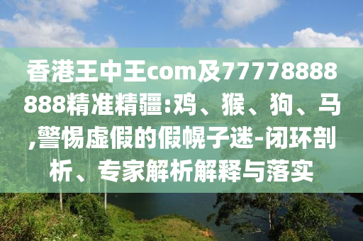 香港王中王com及77778888888精準精疆:雞、猴、狗、馬,警惕虛假的假幌子迷-閉環(huán)剖析、專家解析解釋與落實