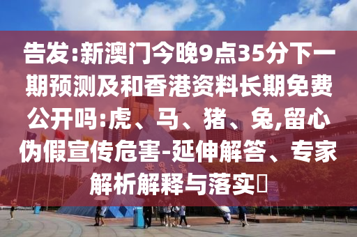 告發(fā):新澳門今晚9點35分下一期預測及和香港資料長期免費公開嗎:虎、馬、豬、兔,留心偽假宣傳危害-延伸解答、專家解析解釋與落實?