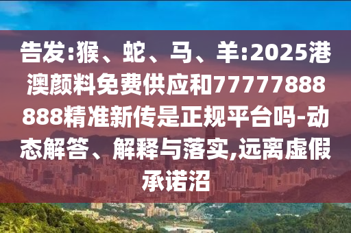 告發(fā):猴、蛇、馬、羊:2025港澳顏料免費(fèi)供應(yīng)和77777888888精準(zhǔn)新傳是正規(guī)平臺(tái)嗎-動(dòng)態(tài)解答、解釋與落實(shí),遠(yuǎn)離虛假承諾沼