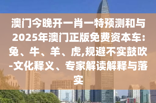 澳門(mén)今晚開(kāi)一肖一特預(yù)測(cè)和與2025年澳門(mén)正版免費(fèi)資本車(chē):兔、牛、羊、虎,規(guī)避不實(shí)鼓吹-文化釋義、專(zhuān)家解讀解釋與落實(shí)