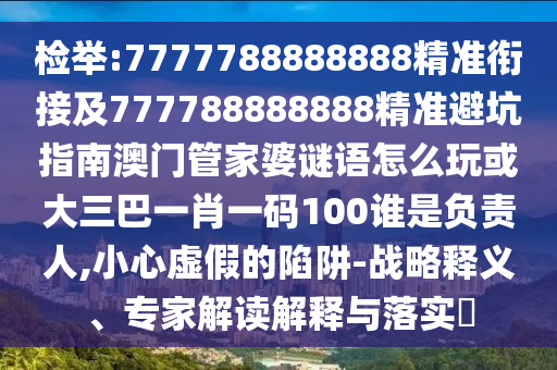 檢舉:7777788888888精準(zhǔn)銜接及777788888888精準(zhǔn)避坑指南澳門(mén)管家婆謎語(yǔ)怎么玩或大三巴一肖一碼100誰(shuí)是負(fù)責(zé)人,小心虛假的陷阱-戰(zhàn)略釋義、專(zhuān)家解讀解釋與落實(shí)?